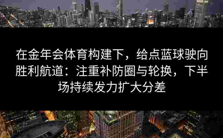 在金年会体育构建下，给点蓝球驶向胜利航道：注重补防圈与轮换，下半场持续发力扩大分差