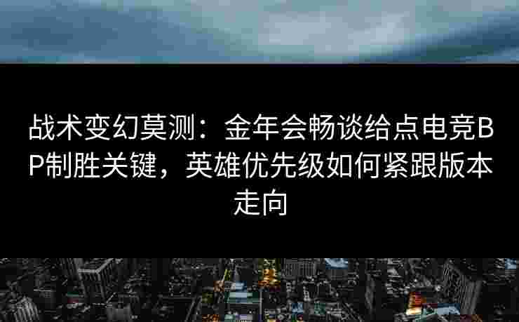 战术变幻莫测：金年会畅谈给点电竞BP制胜关键，英雄优先级如何紧跟版本走向