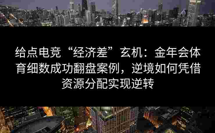 给点电竞“经济差”玄机：金年会体育细数成功翻盘案例，逆境如何凭借资源分配实现逆转