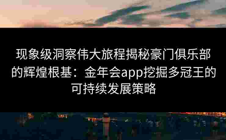 现象级洞察伟大旅程揭秘豪门俱乐部的辉煌根基：金年会app挖掘多冠王的可持续发展策略