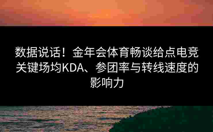 数据说话！金年会体育畅谈给点电竞关键场均KDA、参团率与转线速度的影响力