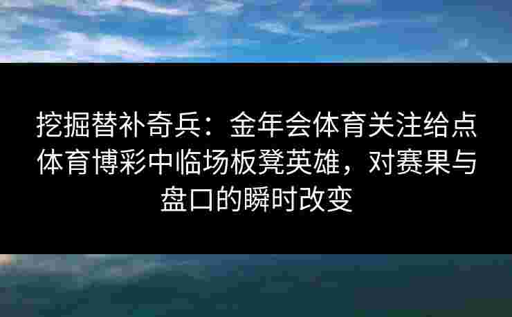 挖掘替补奇兵：金年会体育关注给点体育博彩中临场板凳英雄，对赛果与盘口的瞬时改变