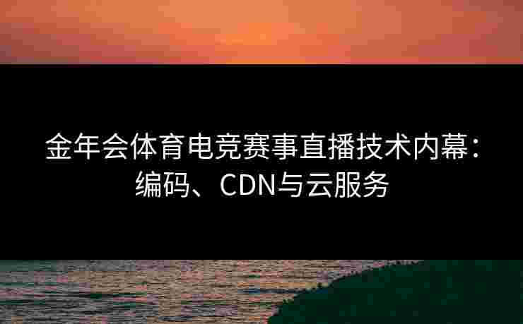金年会体育电竞赛事直播技术内幕：编码、CDN与云服务