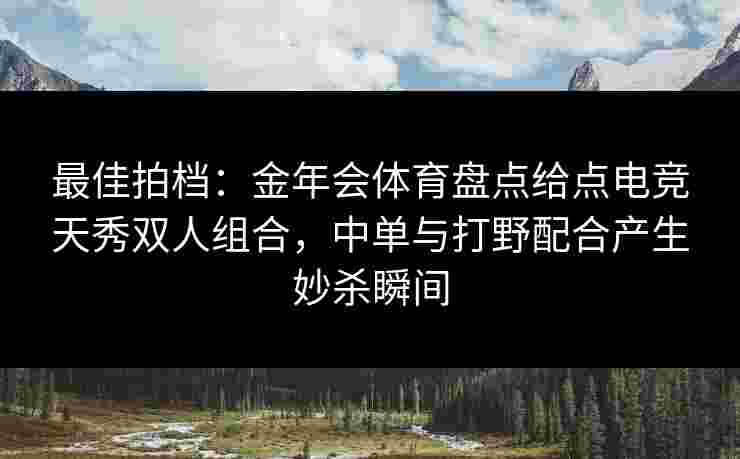 最佳拍档：金年会体育盘点给点电竞天秀双人组合，中单与打野配合产生妙杀瞬间