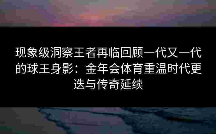现象级洞察王者再临回顾一代又一代的球王身影：金年会体育重温时代更迭与传奇延续