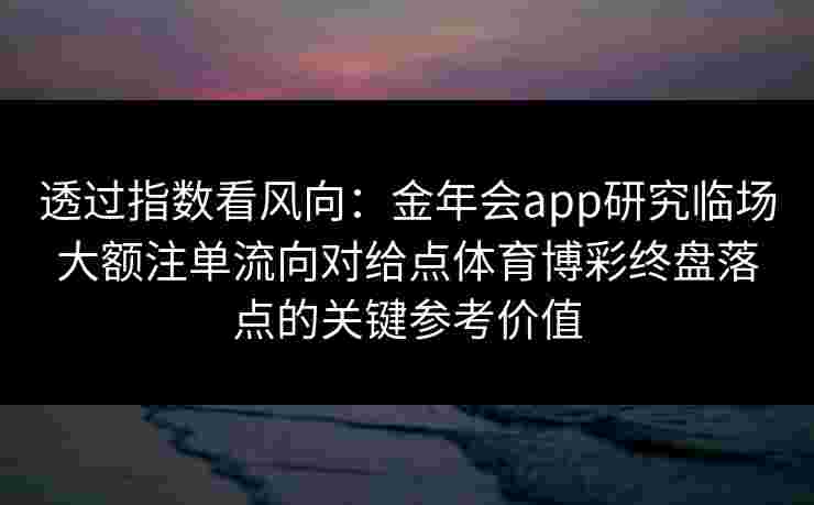 透过指数看风向：金年会app研究临场大额注单流向对给点体育博彩终盘落点的关键参考价值