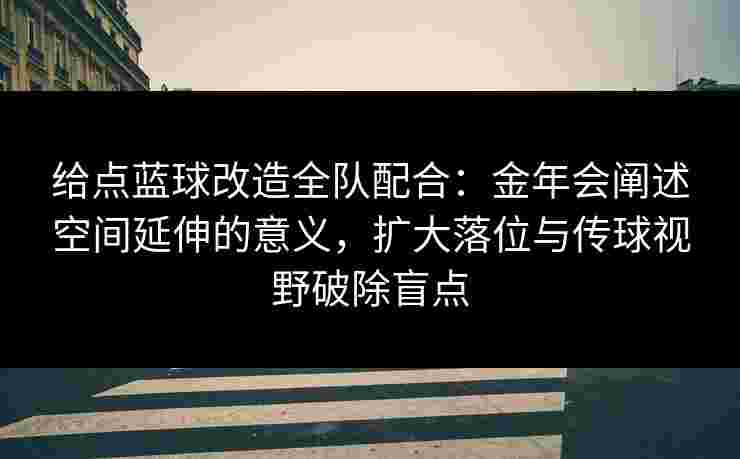 给点蓝球改造全队配合：金年会阐述空间延伸的意义，扩大落位与传球视野破除盲点