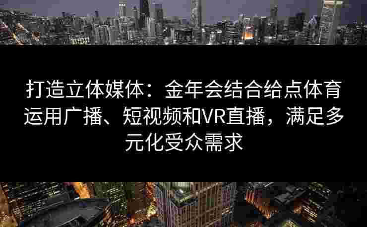 打造立体媒体：金年会结合给点体育运用广播、短视频和VR直播，满足多元化受众需求