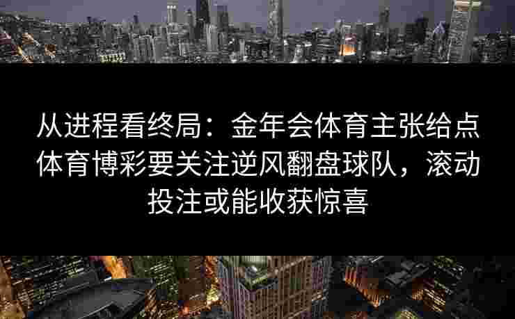 从进程看终局：金年会体育主张给点体育博彩要关注逆风翻盘球队，滚动投注或能收获惊喜