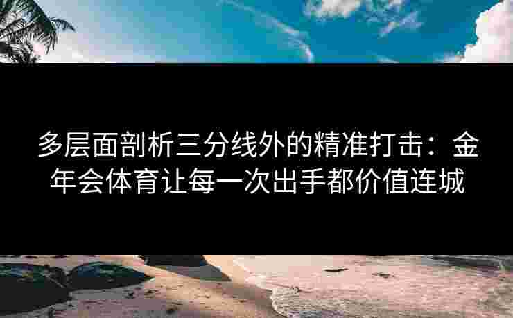 多层面剖析三分线外的精准打击：金年会体育让每一次出手都价值连城