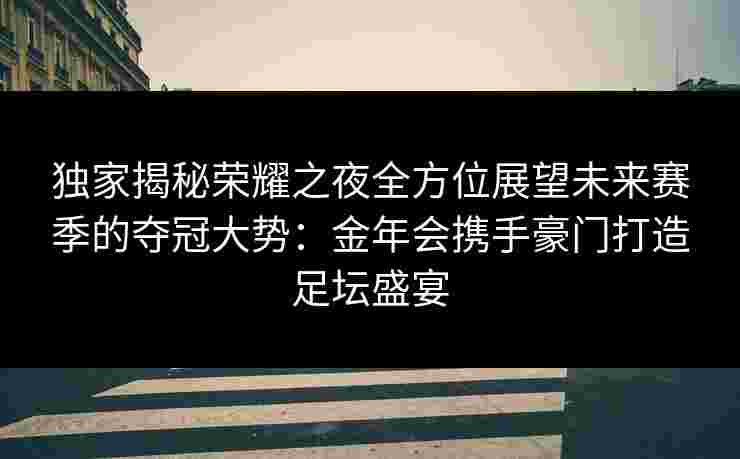 独家揭秘荣耀之夜全方位展望未来赛季的夺冠大势：金年会携手豪门打造足坛盛宴