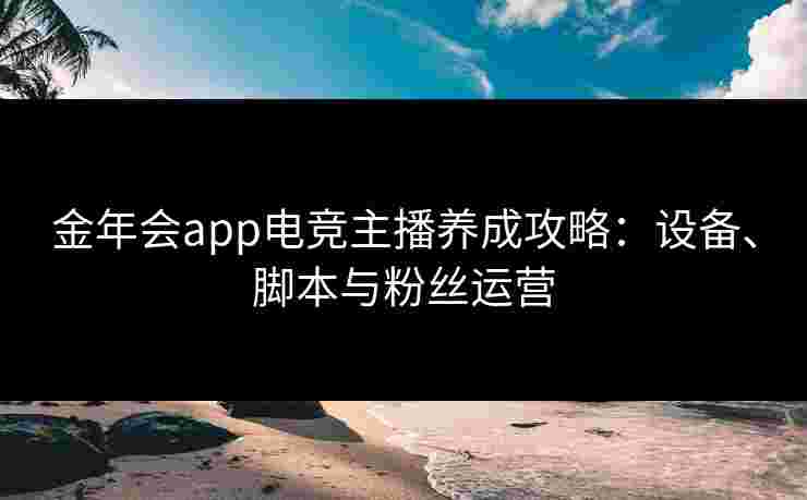 金年会app电竞主播养成攻略：设备、脚本与粉丝运营
