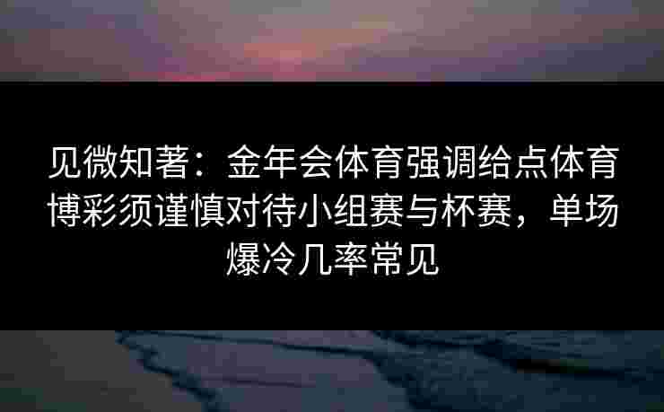 见微知著：金年会体育强调给点体育博彩须谨慎对待小组赛与杯赛，单场爆冷几率常见