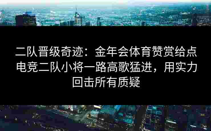 二队晋级奇迹：金年会体育赞赏给点电竞二队小将一路高歌猛进，用实力回击所有质疑