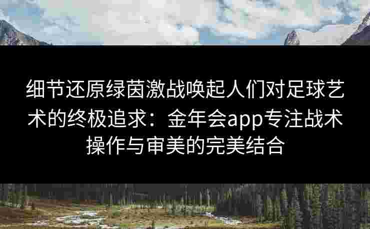 细节还原绿茵激战唤起人们对足球艺术的终极追求：金年会app专注战术操作与审美的完美结合