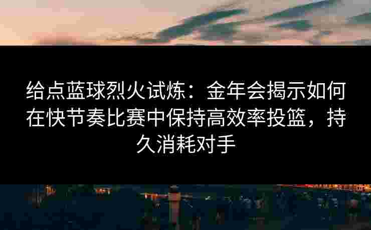 给点蓝球烈火试炼：金年会揭示如何在快节奏比赛中保持高效率投篮，持久消耗对手