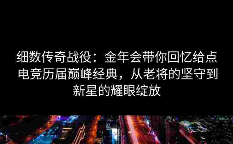 细数传奇战役：金年会带你回忆给点电竞历届巅峰经典，从老将的坚守到新星的耀眼绽放