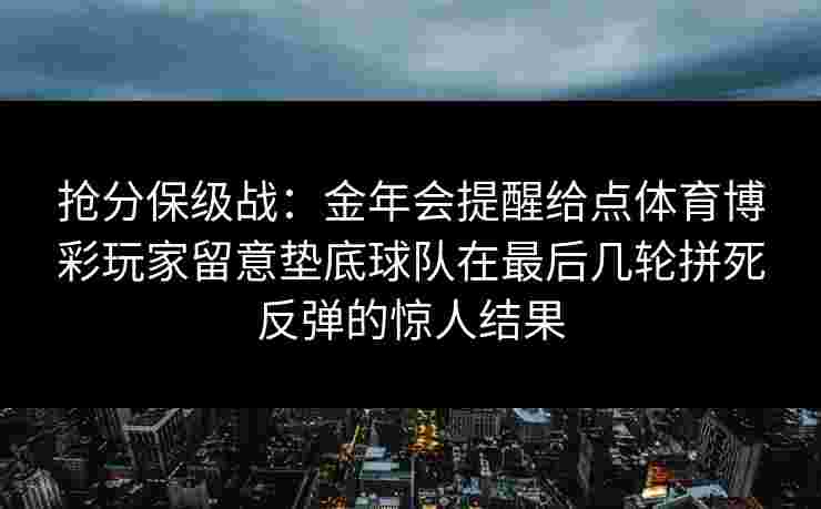 抢分保级战：金年会提醒给点体育博彩玩家留意垫底球队在最后几轮拼死反弹的惊人结果