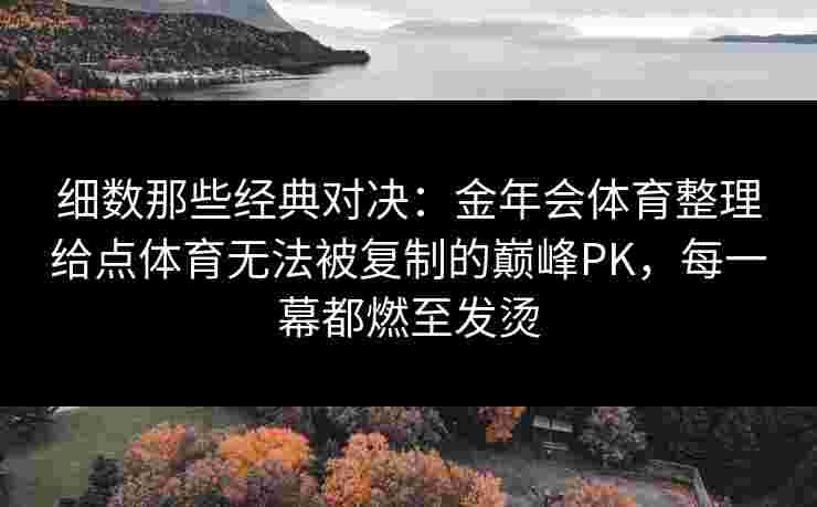 细数那些经典对决：金年会体育整理给点体育无法被复制的巅峰PK，每一幕都燃至发烫