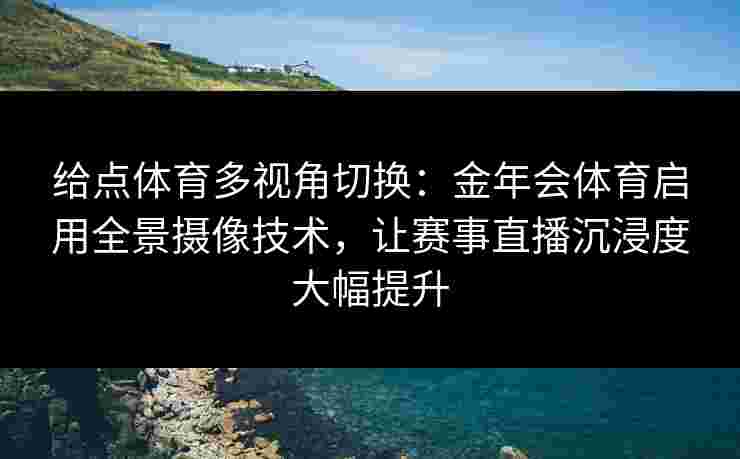 给点体育多视角切换：金年会体育启用全景摄像技术，让赛事直播沉浸度大幅提升