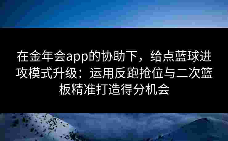 在金年会app的协助下，给点蓝球进攻模式升级：运用反跑抢位与二次篮板精准打造得分机会