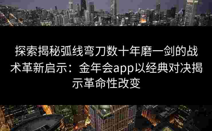探索揭秘弧线弯刀数十年磨一剑的战术革新启示：金年会app以经典对决揭示革命性改变
