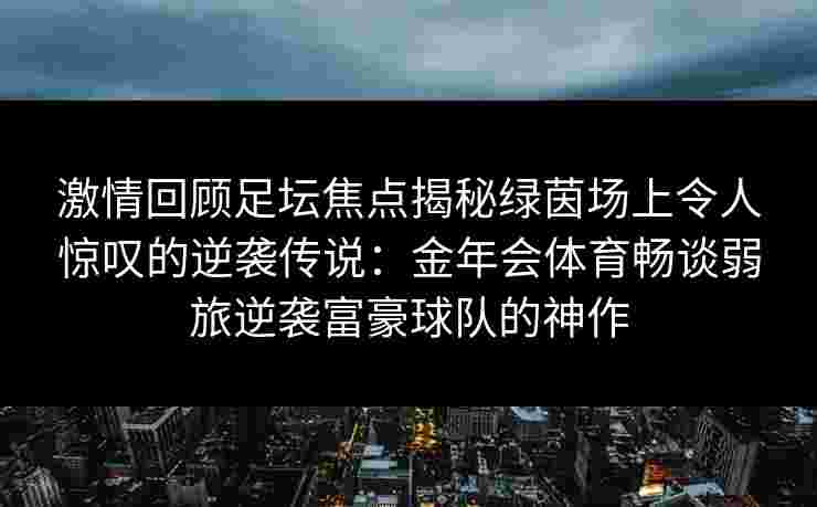 激情回顾足坛焦点揭秘绿茵场上令人惊叹的逆袭传说：金年会体育畅谈弱旅逆袭富豪球队的神作