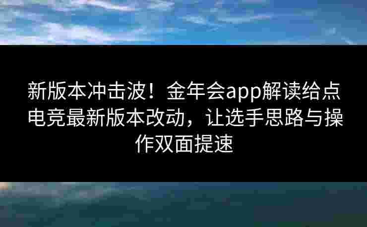 新版本冲击波！金年会app解读给点电竞最新版本改动，让选手思路与操作双面提速