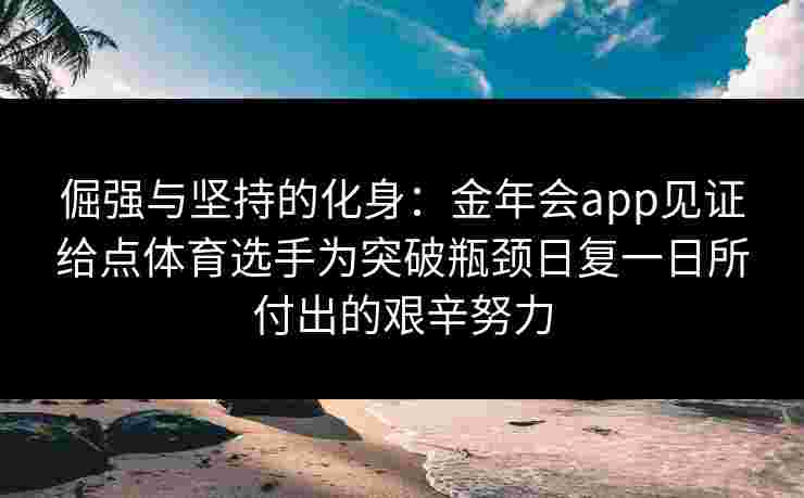 倔强与坚持的化身：金年会app见证给点体育选手为突破瓶颈日复一日所付出的艰辛努力