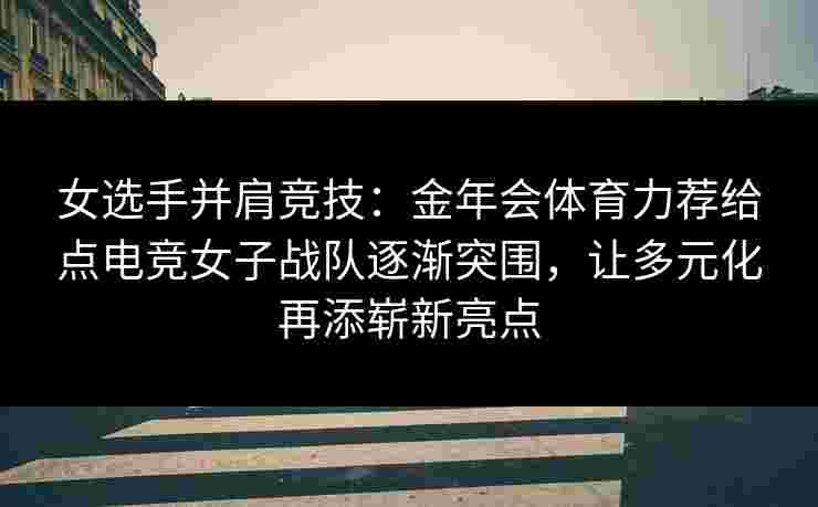 女选手并肩竞技：金年会体育力荐给点电竞女子战队逐渐突围，让多元化再添崭新亮点