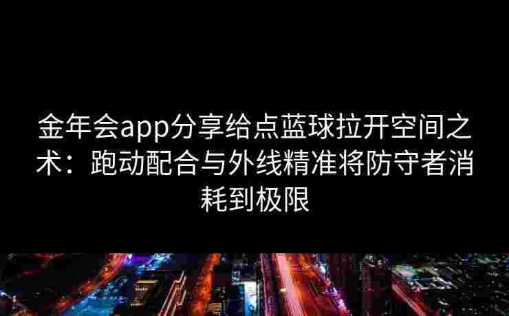 金年会app分享给点蓝球拉开空间之术：跑动配合与外线精准将防守者消耗到极限
