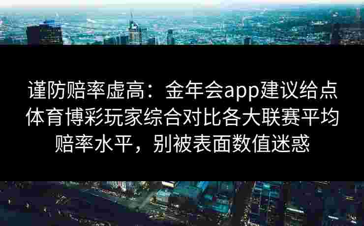 谨防赔率虚高：金年会app建议给点体育博彩玩家综合对比各大联赛平均赔率水平，别被表面数值迷惑