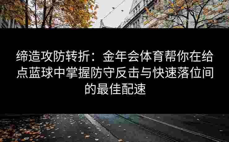 缔造攻防转折：金年会体育帮你在给点蓝球中掌握防守反击与快速落位间的最佳配速