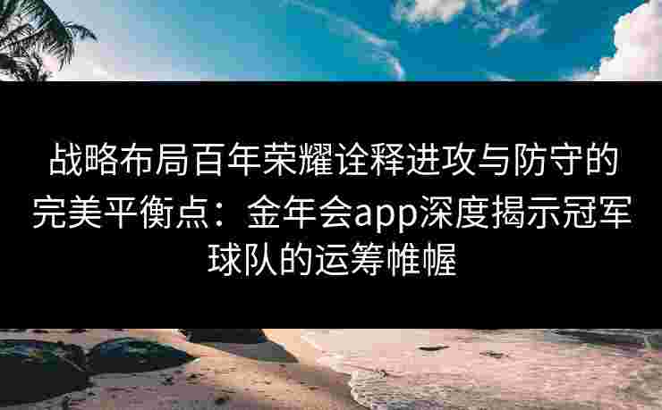 战略布局百年荣耀诠释进攻与防守的完美平衡点：金年会app深度揭示冠军球队的运筹帷幄