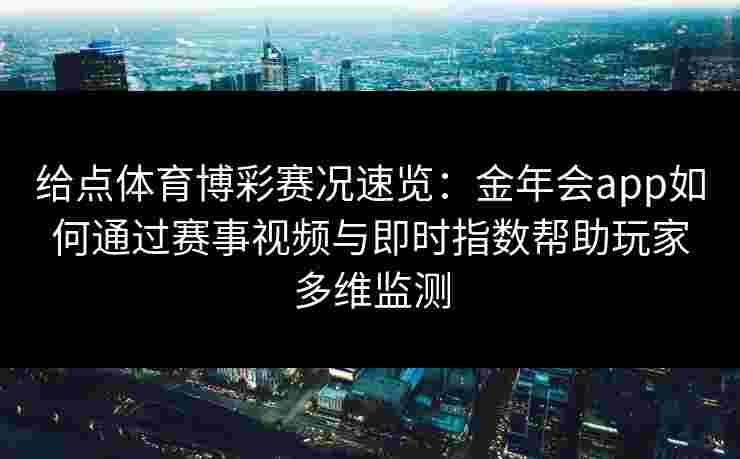 给点体育博彩赛况速览：金年会app如何通过赛事视频与即时指数帮助玩家多维监测
