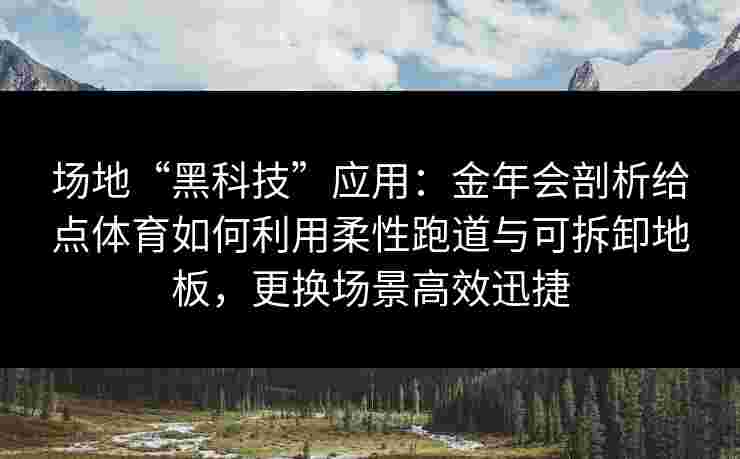 场地“黑科技”应用：金年会剖析给点体育如何利用柔性跑道与可拆卸地板，更换场景高效迅捷