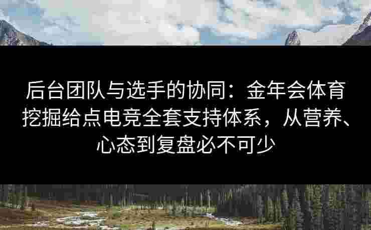 后台团队与选手的协同：金年会体育挖掘给点电竞全套支持体系，从营养、心态到复盘必不可少
