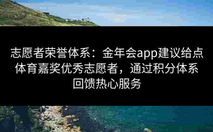 志愿者荣誉体系：金年会app建议给点体育嘉奖优秀志愿者，通过积分体系回馈热心服务
