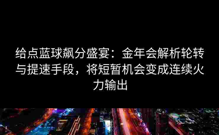 给点蓝球飙分盛宴：金年会解析轮转与提速手段，将短暂机会变成连续火力输出