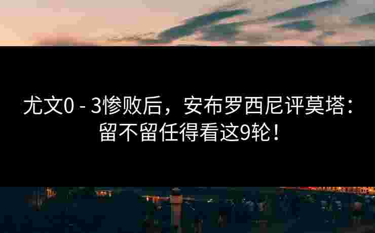 尤文0 - 3惨败后，安布罗西尼评莫塔：留不留任得看这9轮！