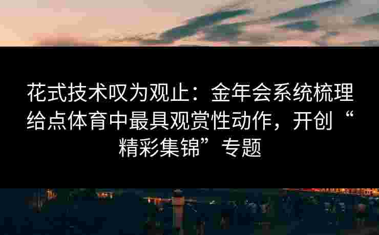 花式技术叹为观止：金年会系统梳理给点体育中最具观赏性动作，开创“精彩集锦”专题