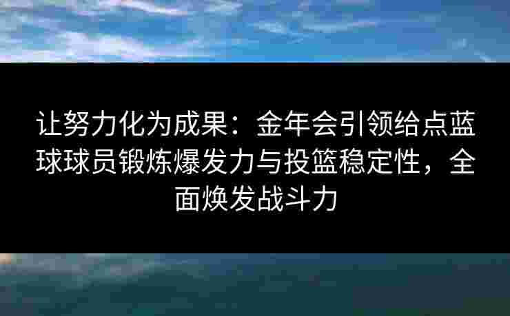 让努力化为成果：金年会引领给点蓝球球员锻炼爆发力与投篮稳定性，全面焕发战斗力