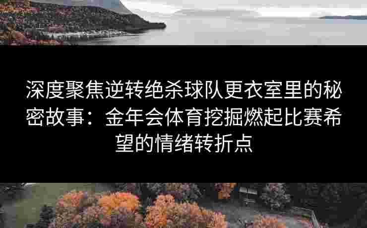 深度聚焦逆转绝杀球队更衣室里的秘密故事：金年会体育挖掘燃起比赛希望的情绪转折点
