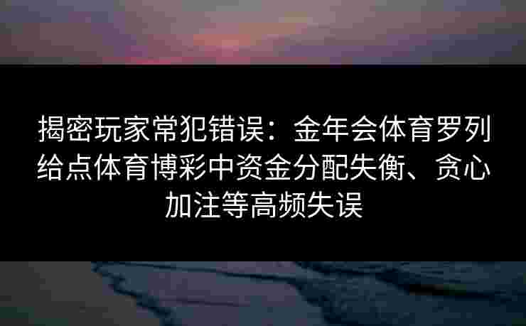 揭密玩家常犯错误：金年会体育罗列给点体育博彩中资金分配失衡、贪心加注等高频失误