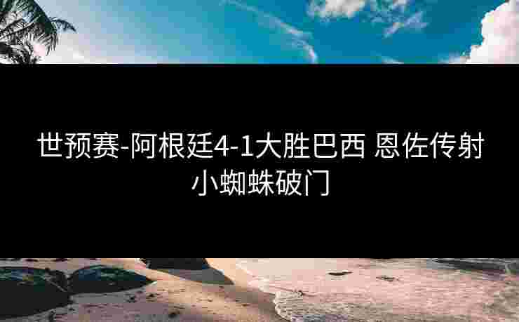 世预赛-阿根廷4-1大胜巴西 恩佐传射小蜘蛛破门