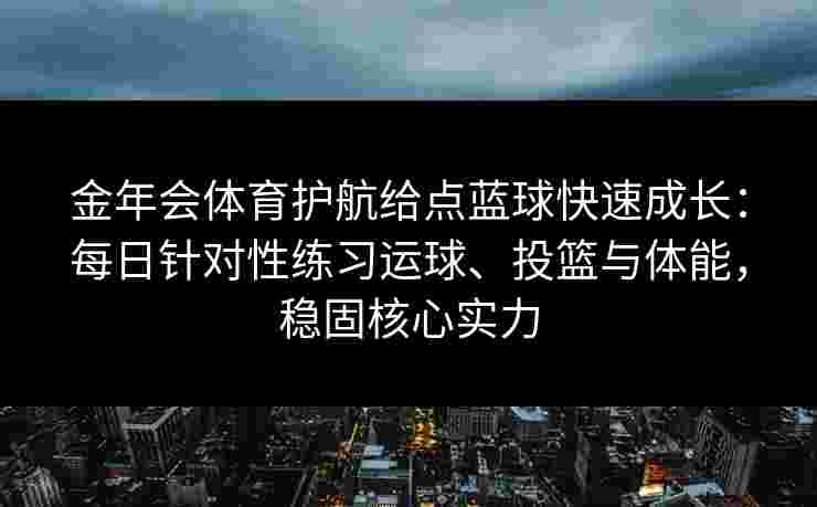 金年会体育护航给点蓝球快速成长：每日针对性练习运球、投篮与体能，稳固核心实力