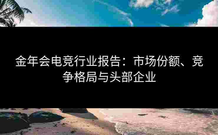 金年会电竞行业报告：市场份额、竞争格局与头部企业