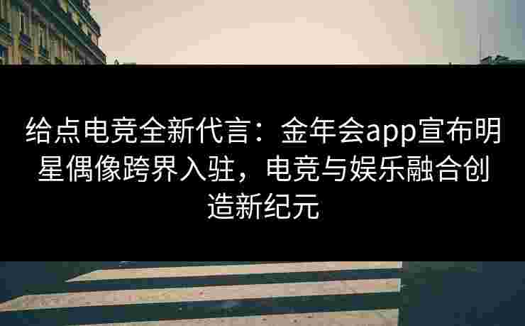 给点电竞全新代言：金年会app宣布明星偶像跨界入驻，电竞与娱乐融合创造新纪元