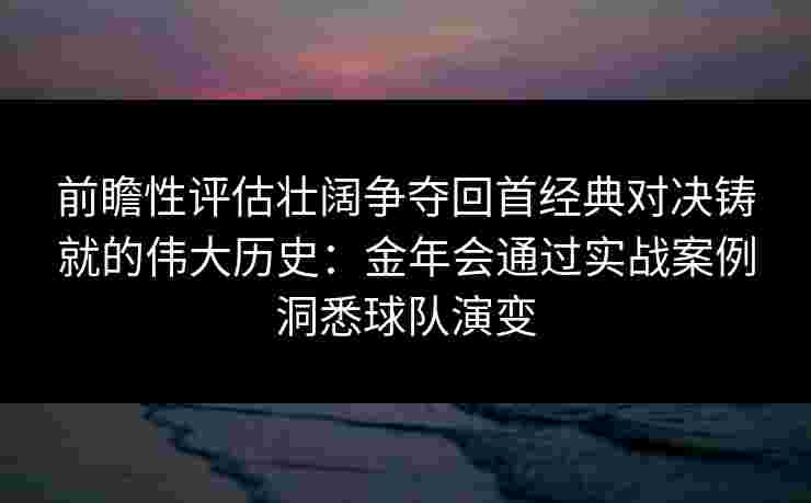 前瞻性评估壮阔争夺回首经典对决铸就的伟大历史：金年会通过实战案例洞悉球队演变
