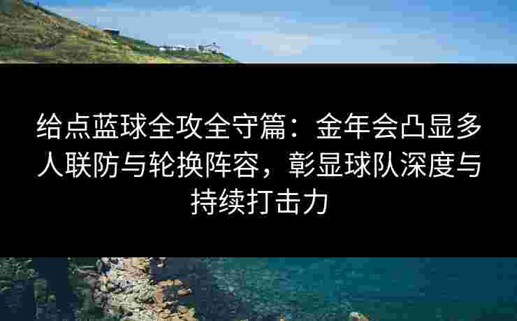 给点蓝球全攻全守篇：金年会凸显多人联防与轮换阵容，彰显球队深度与持续打击力